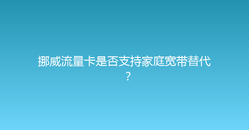 挪威流量卡是否支持家庭宽带替代？ 
