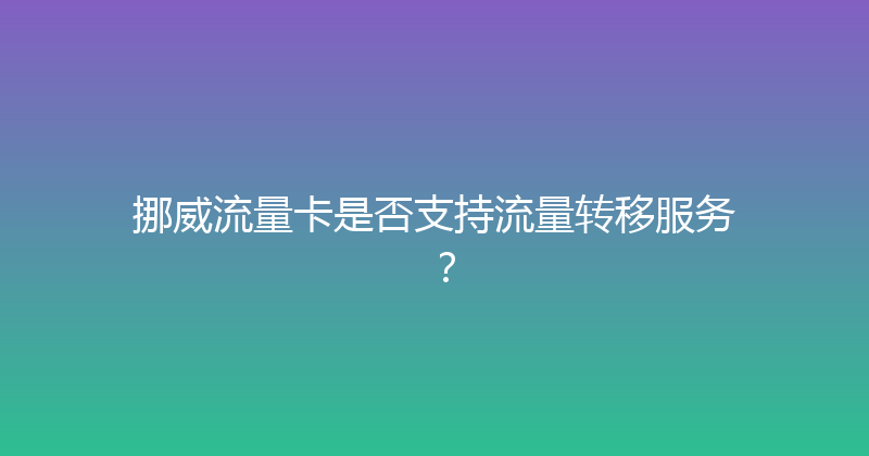 挪威流量卡是否支持流量转移服务？ 