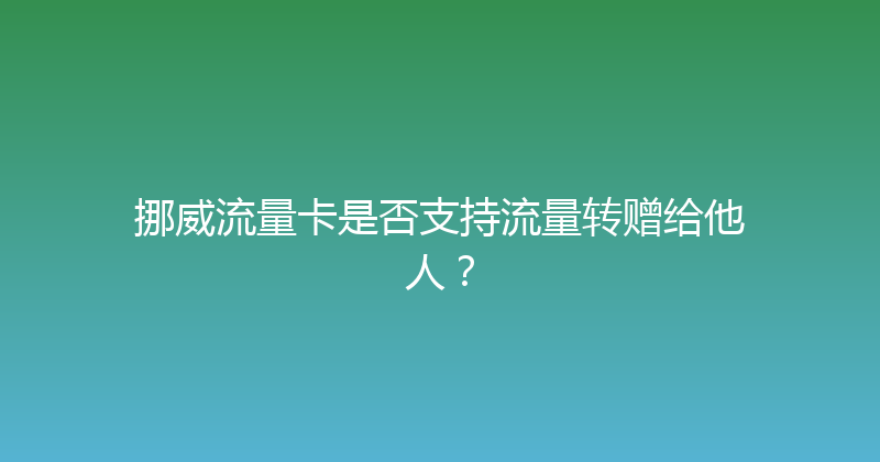 挪威流量卡是否支持流量转赠给他人？ 