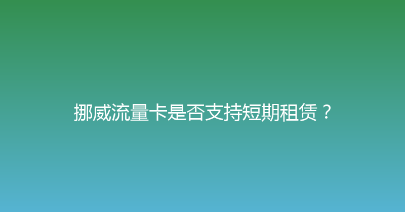 挪威流量卡是否支持短期租赁？ 