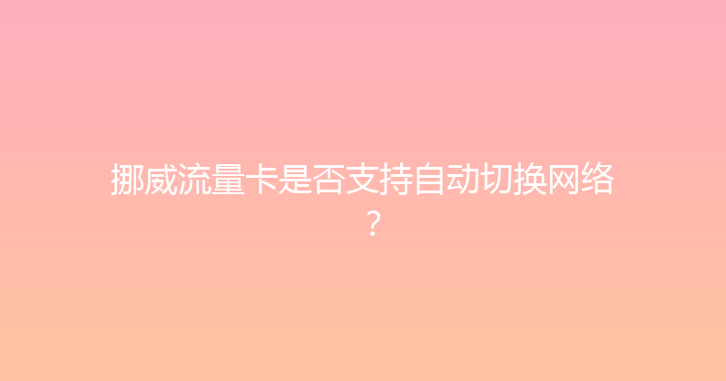 挪威流量卡是否支持自动切换网络？ 