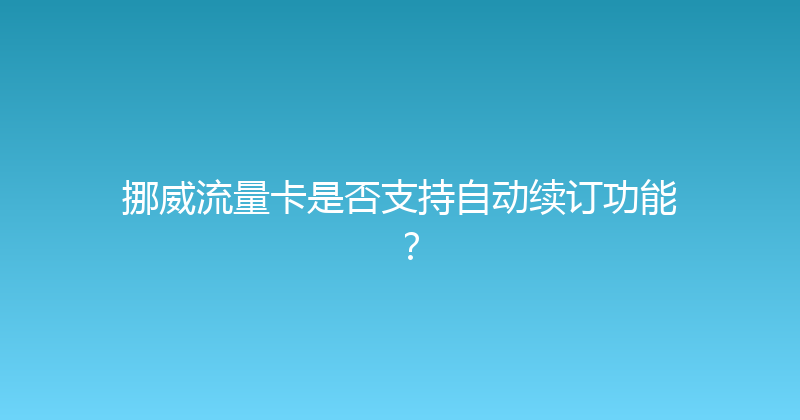 挪威流量卡是否支持自动续订功能？ 