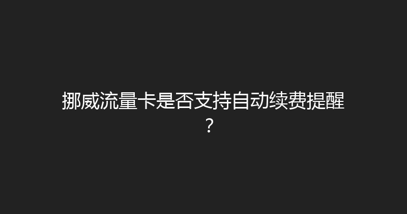 挪威流量卡是否支持自动续费提醒？ 