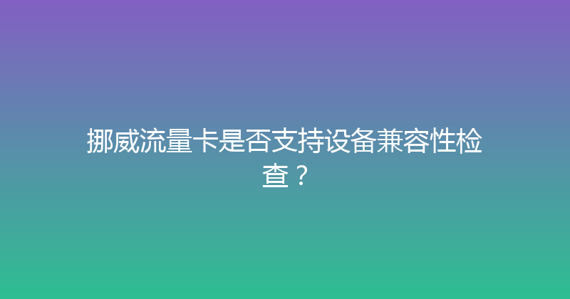 挪威流量卡是否支持设备兼容性检查？ 