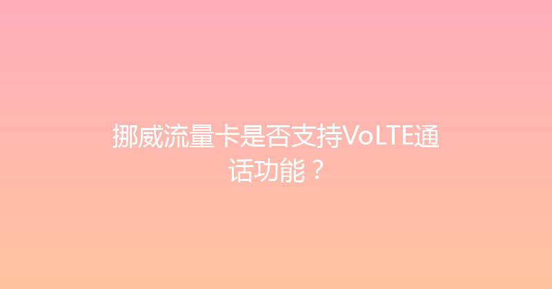 挪威流量卡是否支持VoLTE通话功能？ 