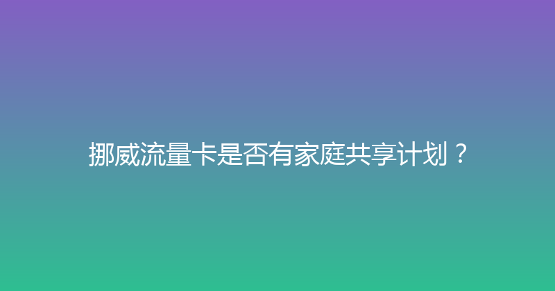 挪威流量卡是否有家庭共享计划？ 