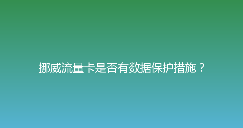 挪威流量卡是否有数据保护措施？ 