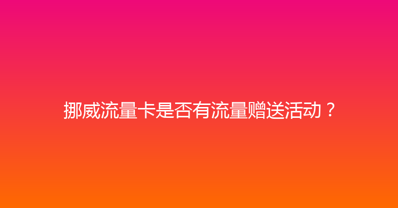 挪威流量卡是否有流量赠送活动？ 