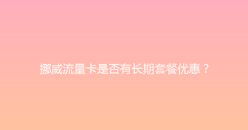 挪威流量卡是否有长期套餐优惠？ 