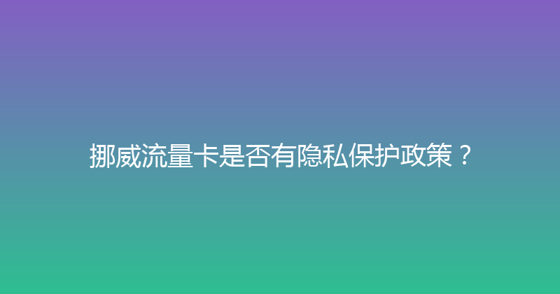 挪威流量卡是否有隐私保护政策？ 