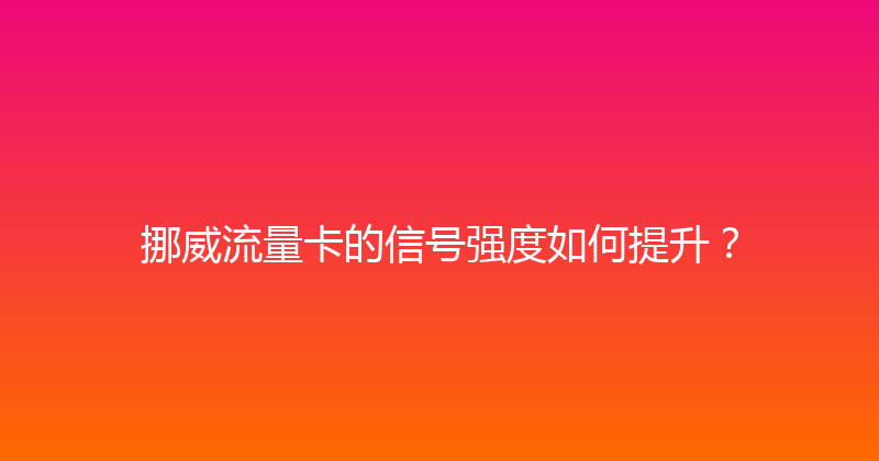 挪威流量卡的信号强度如何提升？ 