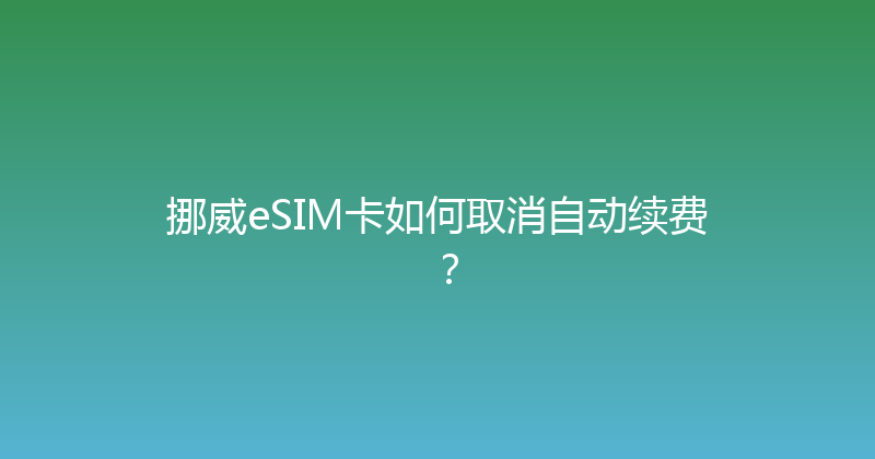 挪威eSIM卡如何取消自动续费？ 