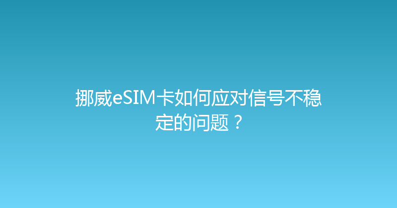 挪威eSIM卡如何应对信号不稳定的问题？ 