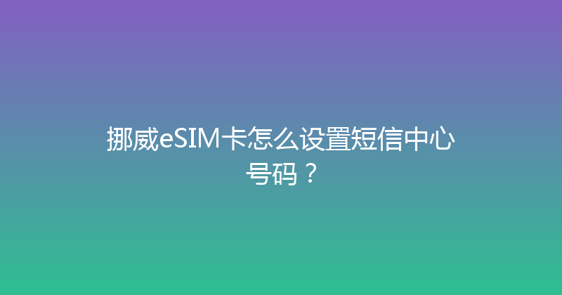 挪威eSIM卡怎么设置短信中心号码？ 