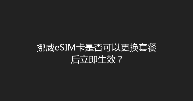 挪威eSIM卡是否可以更换套餐后立即生效？ 
