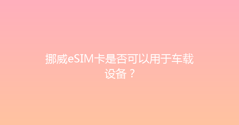 挪威eSIM卡是否可以用于车载设备？ 