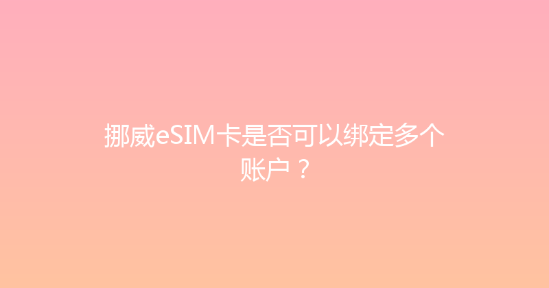 挪威eSIM卡是否可以绑定多个账户？ 