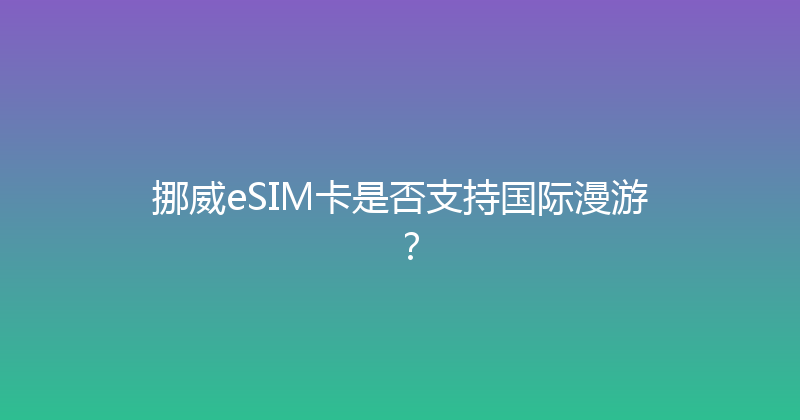 挪威eSIM卡是否支持国际漫游？ 