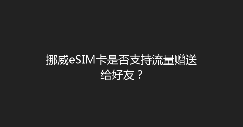 挪威eSIM卡是否支持流量赠送给好友？ 