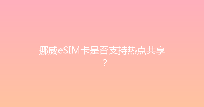 挪威eSIM卡是否支持热点共享？ 