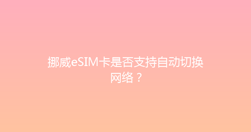 挪威eSIM卡是否支持自动切换网络？ 