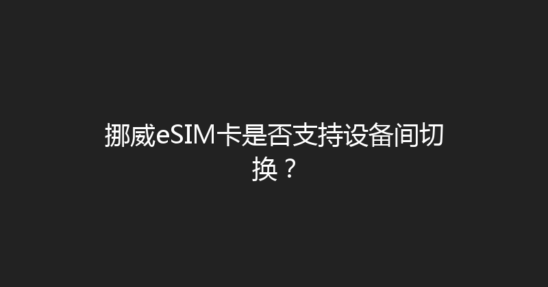 挪威eSIM卡是否支持设备间切换？ 