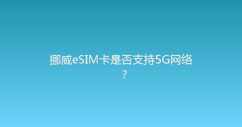挪威eSIM卡是否支持5G网络？ 