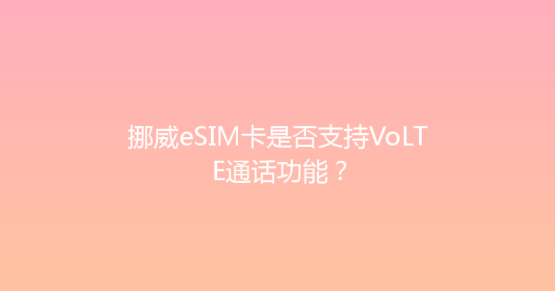 挪威eSIM卡是否支持VoLTE通话功能？ 