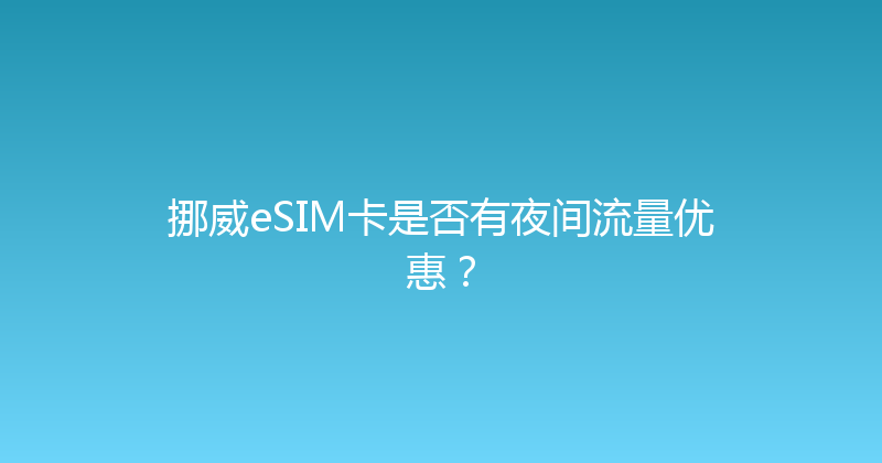 挪威eSIM卡是否有夜间流量优惠？ 