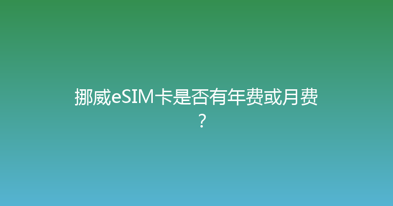 挪威eSIM卡是否有年费或月费？ 
