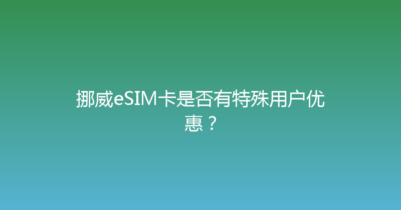 挪威eSIM卡是否有特殊用户优惠？ 