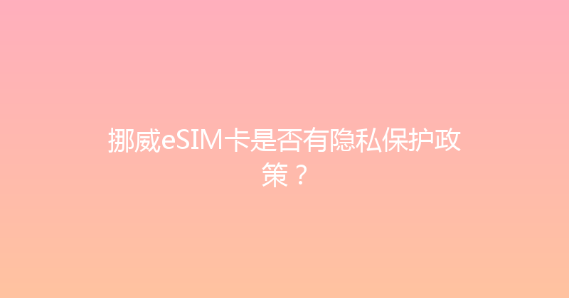 挪威eSIM卡是否有隐私保护政策？ 