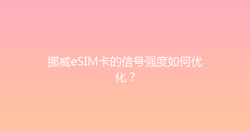 挪威eSIM卡的信号强度如何优化？ 