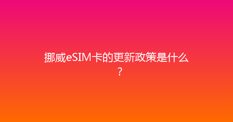 挪威eSIM卡的更新政策是什么？ 
