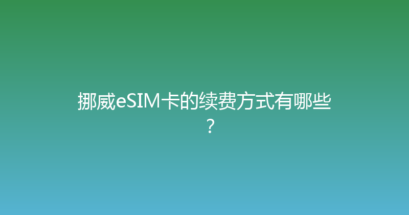 挪威eSIM卡的续费方式有哪些？ 