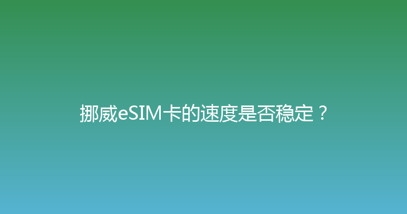 挪威eSIM卡的速度是否稳定？ 