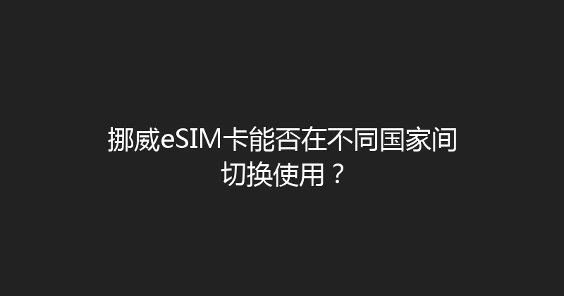 挪威eSIM卡能否在不同国家间切换使用？ 