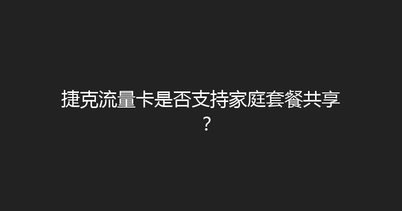 捷克流量卡是否支持家庭套餐共享？ 