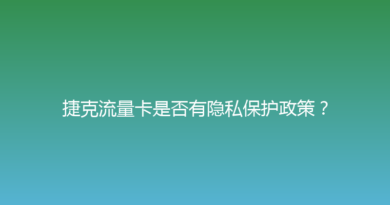 捷克流量卡是否有隐私保护政策？ 