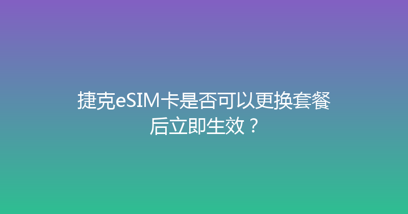 捷克eSIM卡是否可以更换套餐后立即生效？ 