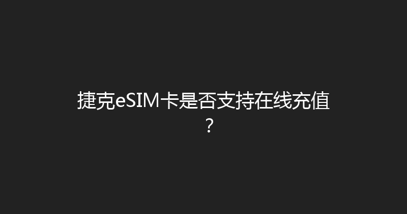 捷克eSIM卡是否支持在线充值？ 