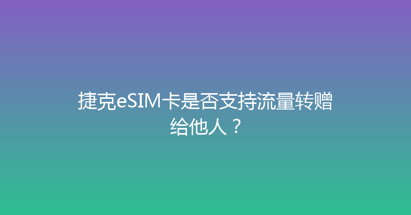 捷克eSIM卡是否支持流量转赠给他人？ 