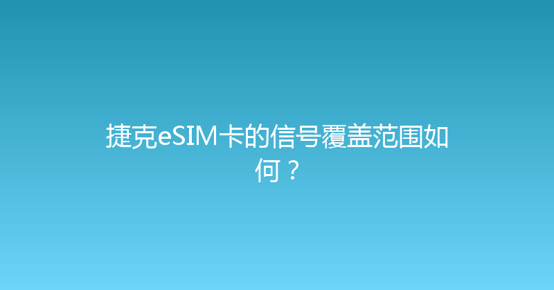 捷克eSIM卡的信号覆盖范围如何？ 