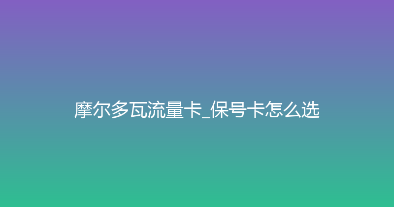 摩尔多瓦流量卡_保号卡怎么选 