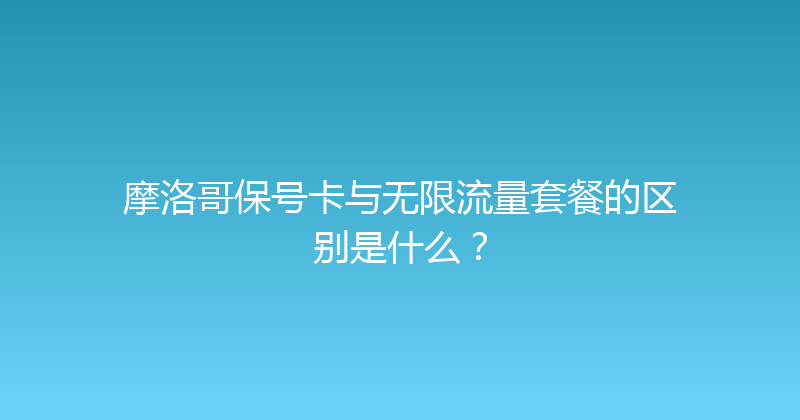摩洛哥保号卡与无限流量套餐的区别是什么？ 