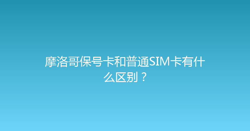 摩洛哥保号卡和普通SIM卡有什么区别？ 