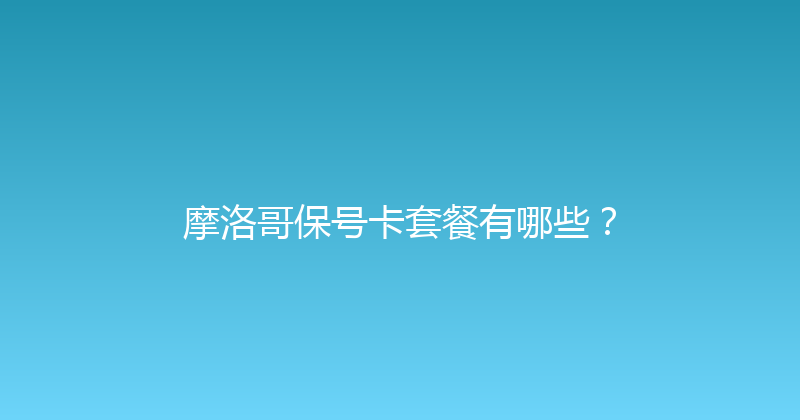 摩洛哥保号卡套餐有哪些？ 