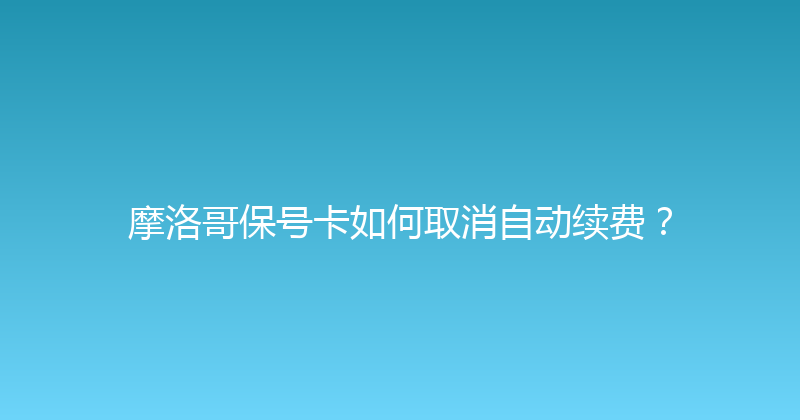 摩洛哥保号卡如何取消自动续费？ 