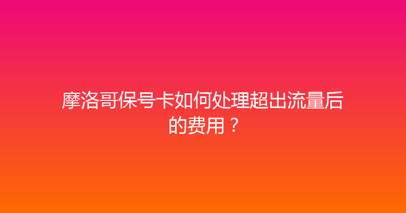摩洛哥保号卡如何处理超出流量后的费用？ 