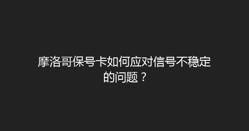 摩洛哥保号卡如何应对信号不稳定的问题？ 